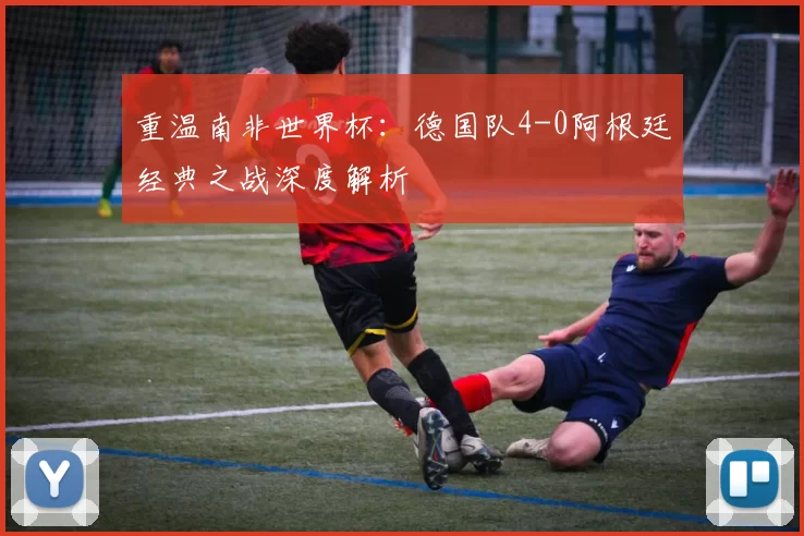 重温南非世界杯:德国队4-0阿根廷经典之战深度解析