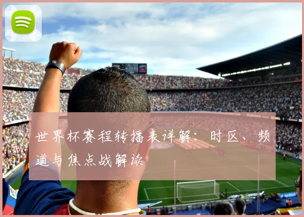 世界杯赛程转播表详解：时区、频道与焦点战解读