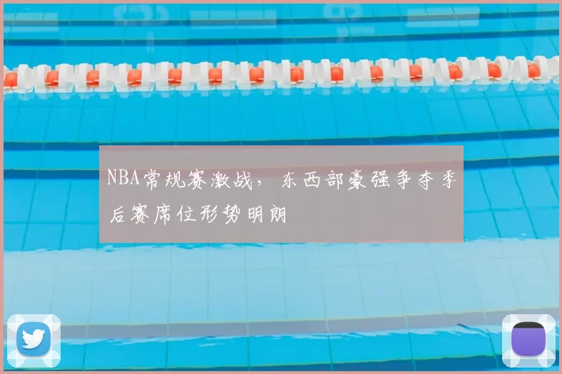 NBA常规赛激战,东西部豪强争夺季后赛席位形势明朗