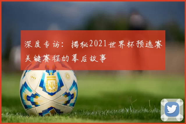 深度专访:揭秘2021世界杯预选赛关键赛程的幕后故事