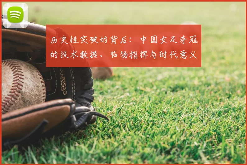 历史性突破的背后:中国女足夺冠的技术数据、临场指挥与时代意义