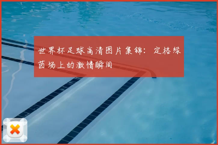 世界杯足球高清图片集锦:定格绿茵场上的激情瞬间