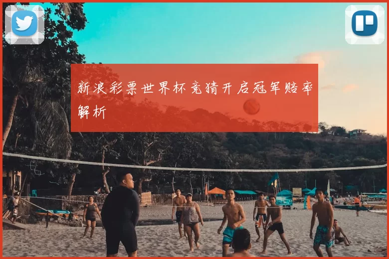 新浪彩票世界杯竞猜开启冠军赔率解析