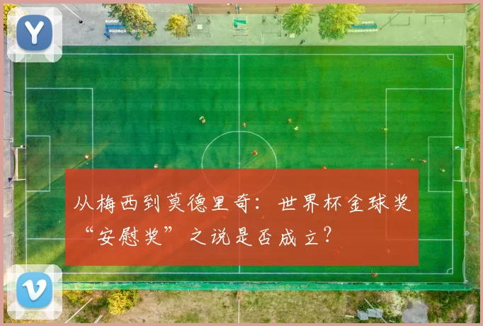 从梅西到莫德里奇:世界杯金球奖“安慰奖”之说是否成立?