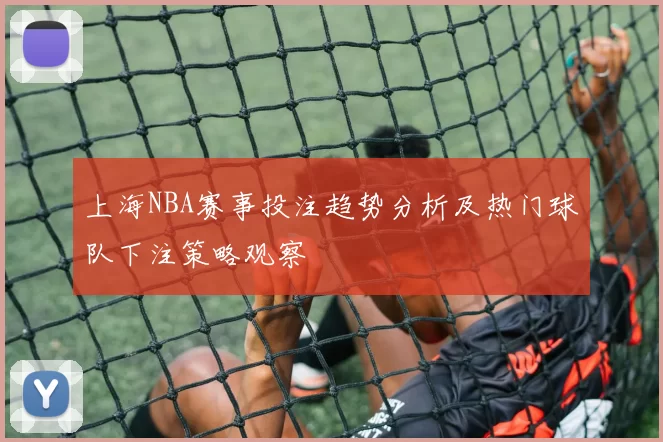 上海NBA赛事投注趋势分析及热门球队下注策略观察