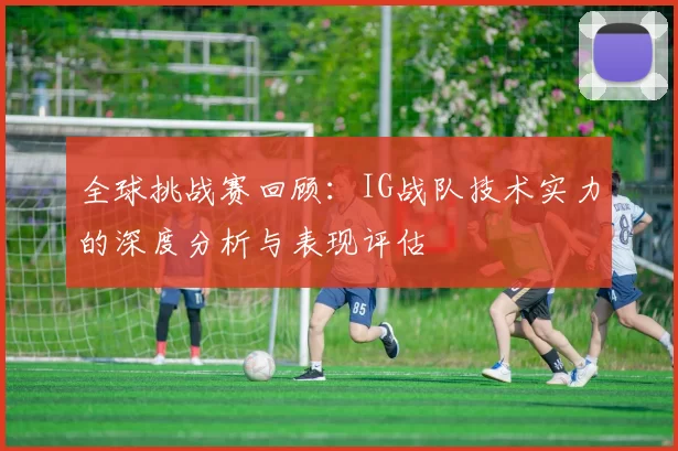 全球挑战赛回顾:IG战队技术实力的深度分析与表现评估