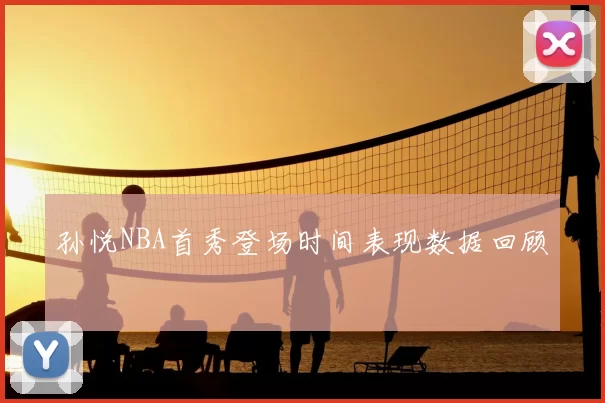 孙悦NBA首秀登场时间表现数据回顾