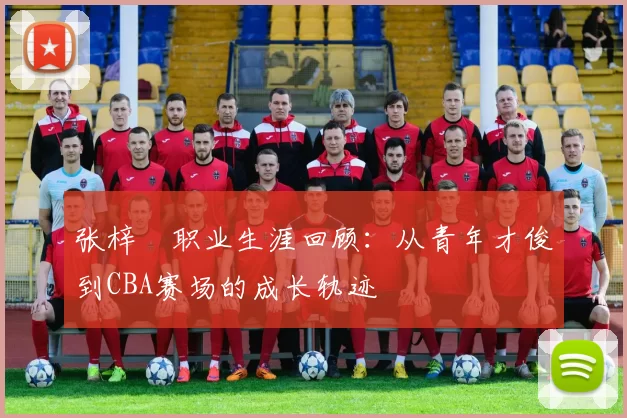 张梓祎职业生涯回顾:从青年才俊到CBA赛场的成长轨迹