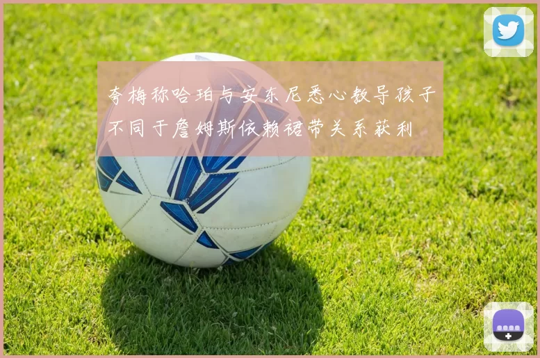夸梅称哈珀与安东尼悉心教导孩子不同于詹姆斯依赖裙带关系获利