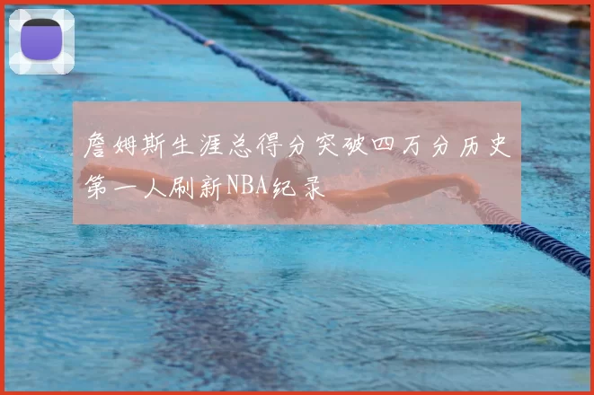 詹姆斯生涯总得分突破四万分历史第一人刷新NBA纪录