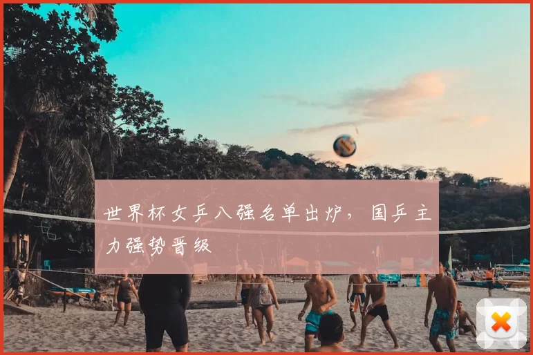 世界杯女乒八强名单出炉,国乒主力强势晋级