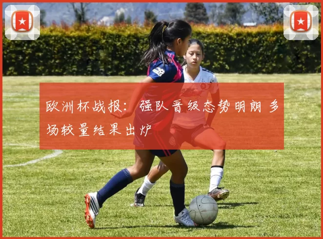 欧洲杯战报:强队晋级态势明朗 多场较量结果出炉