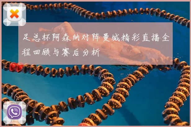 足总杯阿森纳对阵曼城精彩直播全程回顾与赛后分析