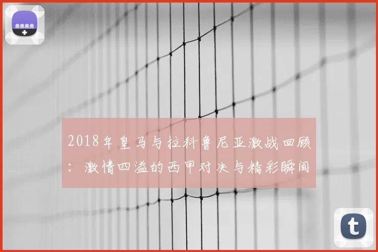 2018年皇马与拉科鲁尼亚激战回顾:激情四溢的西甲对决与精彩瞬间