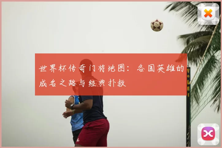 世界杯传奇门将地图：各国英雄的成名之路与经典扑救