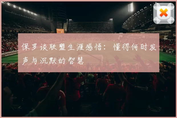 保罗谈联盟生涯感悟:懂得何时发声与沉默的智慧