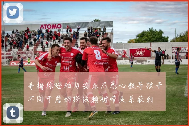 夸梅称哈珀与安东尼悉心教导孩子不同于詹姆斯依赖裙带关系获利